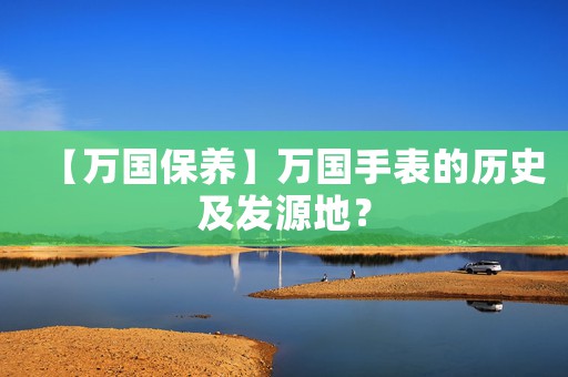 【萬國保養(yǎng)】萬國手表的歷史及發(fā)源地？