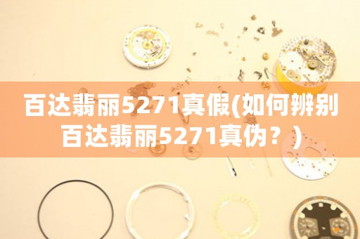 百達(dá)翡麗5271真假(如何辨別百達(dá)翡麗5271真?zhèn)危?