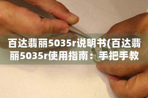 百達翡麗5035r說明書(百達翡麗5035r使用指南：手把手教你使用這款頂級復雜功能腕表)