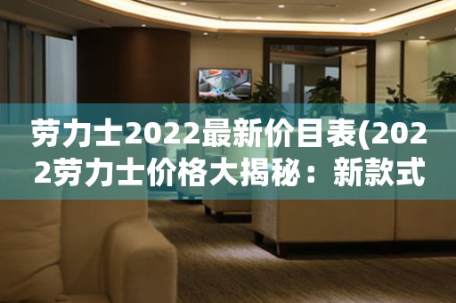 勞力士2022最新價目表(2022勞力士價格大揭秘：新款式、新價格！)