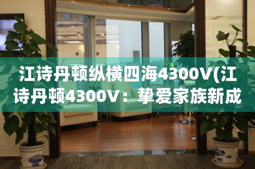 江詩(shī)丹頓縱橫四海4300V(江詩(shī)丹頓4300V：摯愛(ài)家族新成員，盡享奢華之旅)