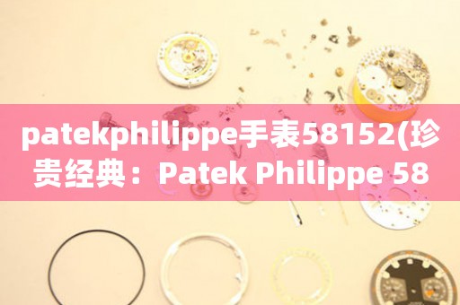 patekphilippe手表58152(珍貴經(jīng)典：Patek Philippe 58152手表解析)