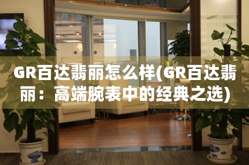 GR百達翡麗怎么樣(GR百達翡麗：高端腕表中的經(jīng)典之選)