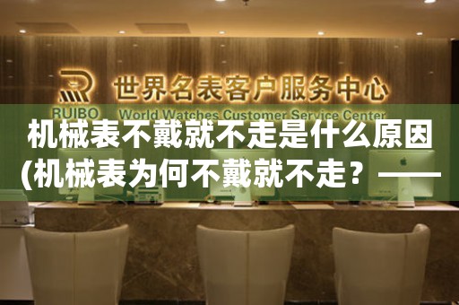 機械表不戴就不走是什么原因(機械表為何不戴就不走？——探究機械表不走的原因)