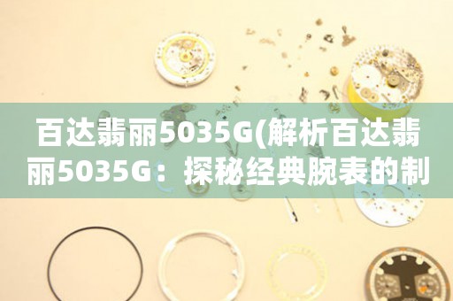 百達(dá)翡麗5035G(解析百達(dá)翡麗5035G：探秘經(jīng)典腕表的制作工藝與設(shè)計(jì)特色)