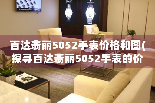 百達(dá)翡麗5052手表價(jià)格和圖(探尋百達(dá)翡麗5052手表的價(jià)格和特點(diǎn))