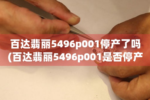 百達(dá)翡麗5496p001停產(chǎn)了嗎(百達(dá)翡麗5496p001是否停產(chǎn)？)