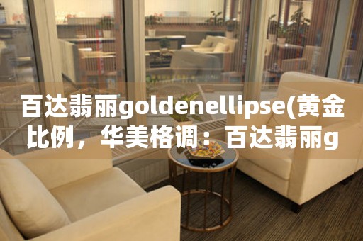 百達翡麗goldenellipse(黃金比例，華美格調：百達翡麗goldenellipse系列鐘表之美)