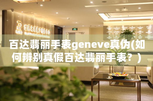 百達(dá)翡麗手表geneve真?zhèn)?如何辨別真假百達(dá)翡麗手表？)