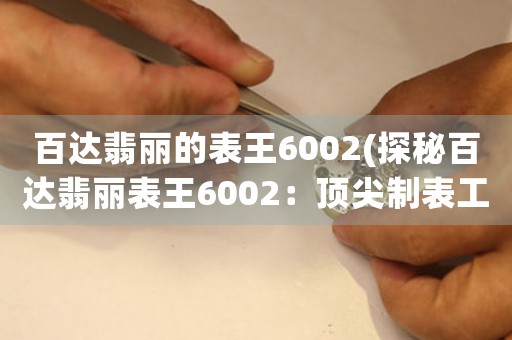 百達(dá)翡麗的表王6002(探秘百達(dá)翡麗表王6002：頂尖制表工藝與經(jīng)典設(shè)計(jì)的完美結(jié)合)