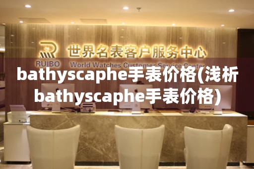 bathyscaphe手表價(jià)格(淺析bathyscaphe手表價(jià)格)