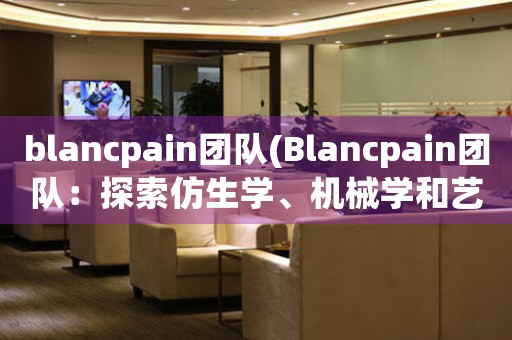 blancpain團(tuán)隊(duì)(Blancpain團(tuán)隊(duì)：探索仿生學(xué)、機(jī)械學(xué)和藝術(shù)的融合之路)