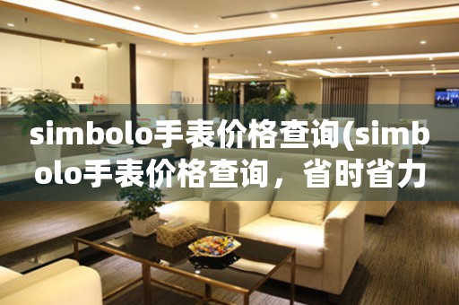 simbolo手表價格查詢(simbolo手表價格查詢，省時省力！)