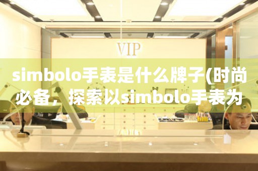 simbolo手表是什么牌子(時尚必備，探索以simbolo手表為代表的新貴品牌)