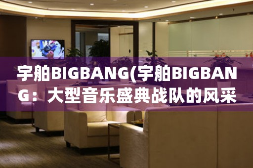 宇舶BIGBANG(宇舶BIGBANG：大型音樂(lè)盛典戰(zhàn)隊(duì)的風(fēng)采展現(xiàn))