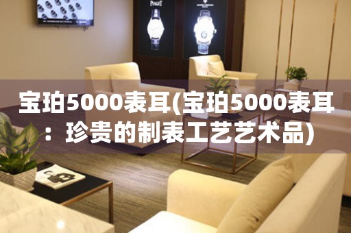 寶珀5000表耳(寶珀5000表耳：珍貴的制表工藝藝術(shù)品)