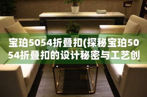 寶珀5054折疊扣(探秘寶珀5054折疊扣的設(shè)計(jì)秘密與工藝創(chuàng)新)