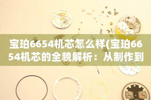 寶珀6654機(jī)芯怎么樣(寶珀6654機(jī)芯的全貌解析：從制作到細(xì)節(jié)全面解析)