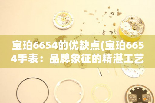 寶珀6654的優(yōu)缺點(寶珀6654手表：品牌象征的精湛工藝與瑕疵缺陷)