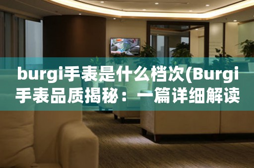 burgi手表是什么檔次(Burgi手表品質(zhì)揭秘：一篇詳細(xì)解讀Burgi手表檔次的文章)