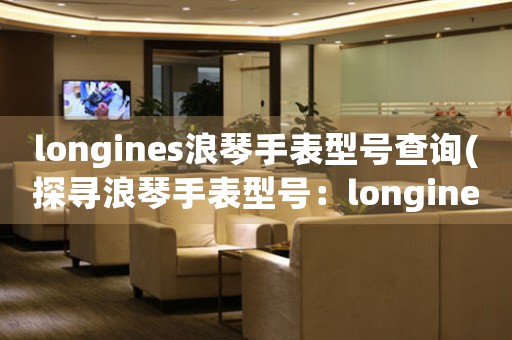 longines浪琴手表型號(hào)查詢(探尋浪琴手表型號(hào)：longines手表型號(hào)查詢指南)