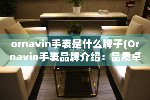 ornavin手表是什么牌子(Ornavin手表品牌介紹：品質(zhì)卓越，款式多樣)