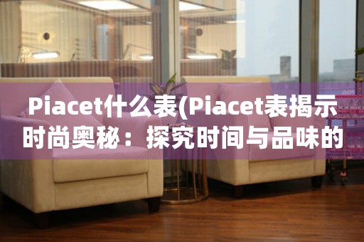 Piacet什么表(Piacet表揭示時(shí)尚奧秘：探究時(shí)間與品味的完美融合)