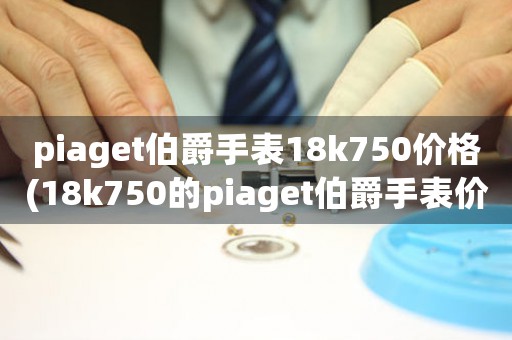 piaget伯爵手表18k750價(jià)格(18k750的piaget伯爵手表價(jià)格大揭秘)