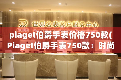 piaget伯爵手表價(jià)格750款(Piaget伯爵手表750款：時(shí)尚與品質(zhì)的完美結(jié)合)