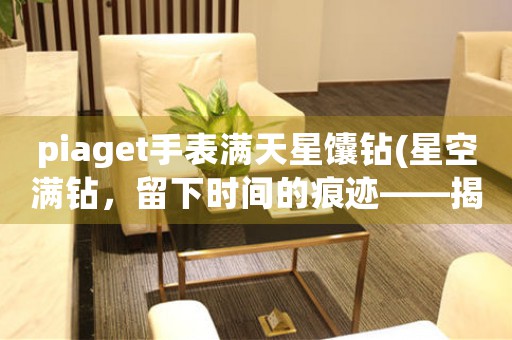 piaget手表滿天星馕鉆(星空滿鉆，留下時(shí)間的痕跡——揭秘Piaget手表的制造工藝與設(shè)計(jì)風(fēng)格)