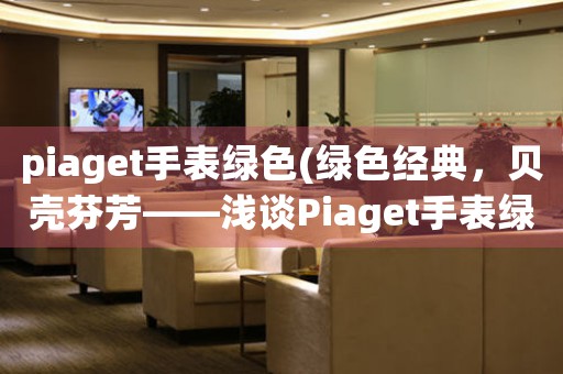 piaget手表綠色(綠色經(jīng)典，貝殼芬芳——淺談Piaget手表綠色系列的設(shè)計(jì)靈感)