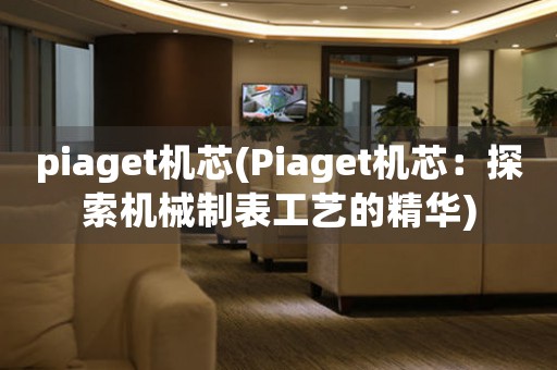 piaget機(jī)芯(Piaget機(jī)芯：探索機(jī)械制表工藝的精華)