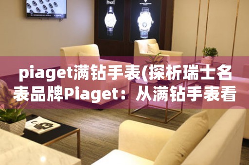 piaget滿鉆手表(探析瑞士名表品牌Piaget：從滿鉆手表看高級(jí)鐘表工藝與品質(zhì))