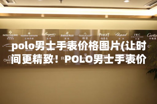 polo男士手表價(jià)格圖片(讓時(shí)間更精致！POLO男士手表價(jià)格圖片大揭密)