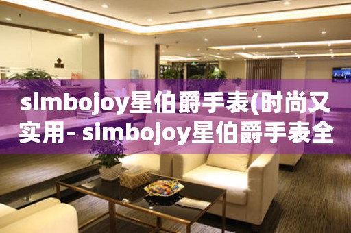 simbojoy星伯爵手表(時(shí)尚又實(shí)用- simbojoy星伯爵手表全方位解析)