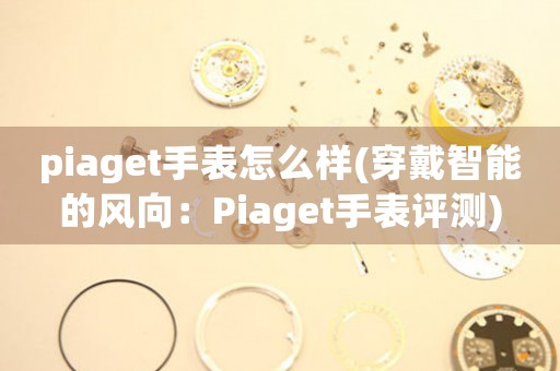 piaget手表怎么樣(穿戴智能的風(fēng)向：Piaget手表評(píng)測(cè))