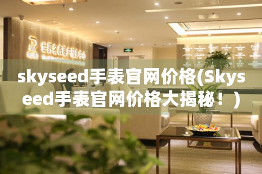 skyseed手表官網(wǎng)價(jià)格(Skyseed手表官網(wǎng)價(jià)格大揭秘！)