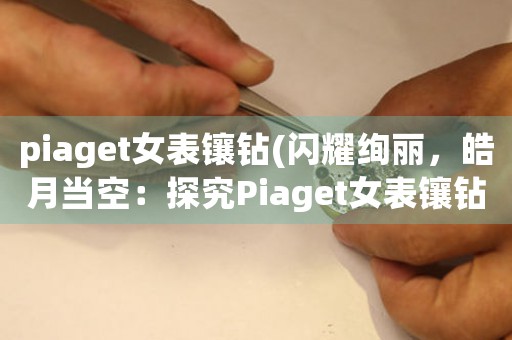 piaget女表鑲鉆(閃耀絢麗，皓月當空：探究Piaget女表鑲鉆之美)