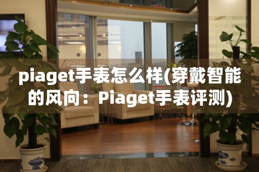 piaget手表怎么樣(穿戴智能的風向：Piaget手表評測)