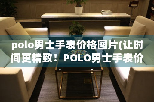 polo男士手表價格圖片(讓時間更精致！POLO男士手表價格圖片大揭密)