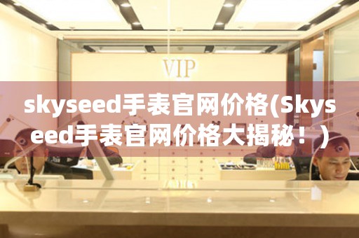 skyseed手表官網(wǎng)價格(Skyseed手表官網(wǎng)價格大揭秘！)