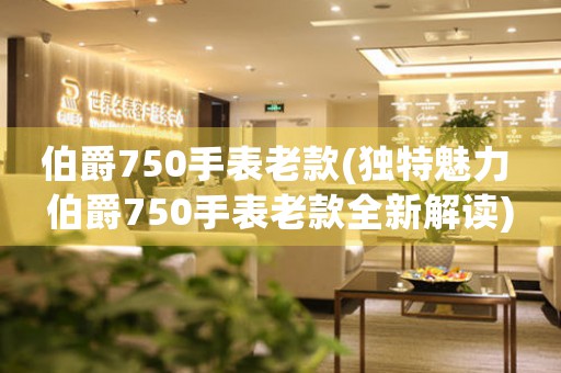伯爵750手表老款(獨特魅力 伯爵750手表老款全新解讀)