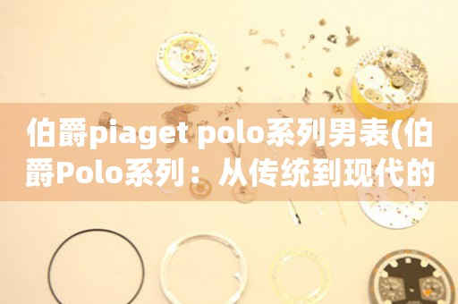 伯爵piaget polo系列男表(伯爵Polo系列：從傳統(tǒng)到現(xiàn)代的風范)