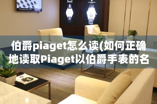 伯爵piaget怎么讀(如何正確地讀取Piaget以伯爵手表的名稱？)