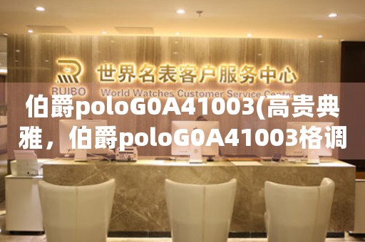 伯爵poloG0A41003(高貴典雅，伯爵poloG0A41003格調盡顯)