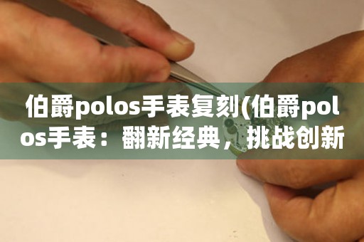 伯爵polos手表復刻(伯爵polos手表：翻新經典，挑戰(zhàn)創(chuàng)新)