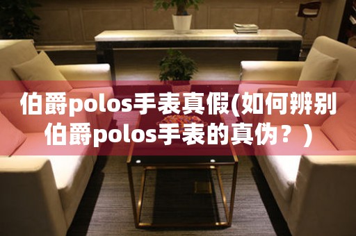 伯爵polos手表真假(如何辨別伯爵polos手表的真?zhèn)危?