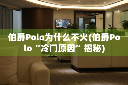 伯爵Polo為什么不火(伯爵Polo“冷門原因”揭秘)