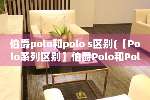 伯爵polo和polo s區(qū)別(【Polo系列區(qū)別】伯爵Polo和Polo S的區(qū)別是什么？)