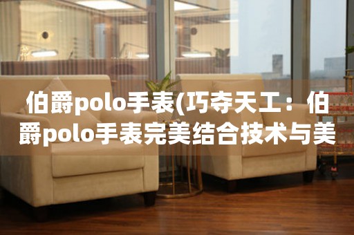 伯爵polo手表(巧奪天工：伯爵polo手表完美結合技術與美學)